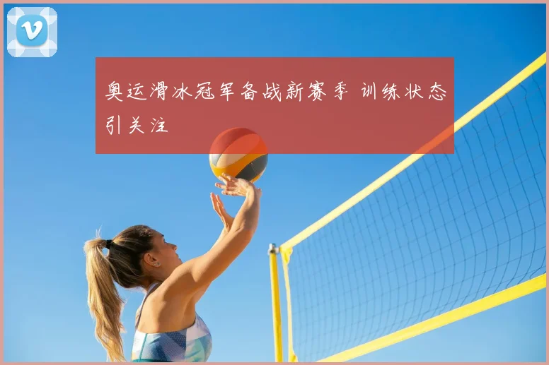 奥运滑冰冠军备战新赛季 训练状态引关注