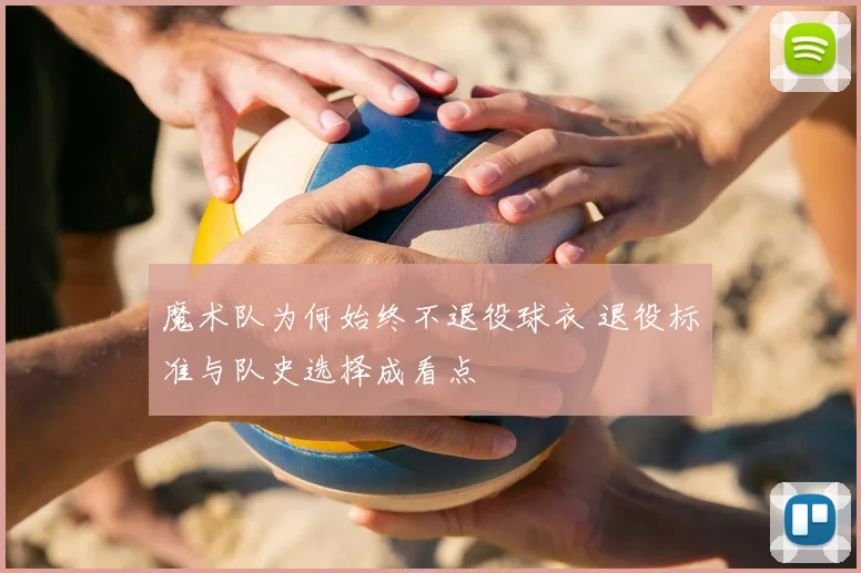魔术队为何始终不退役球衣 退役标准与队史选择成看点