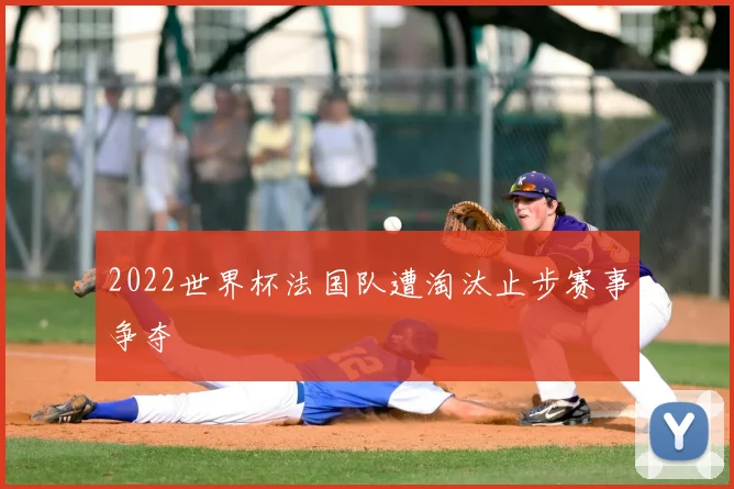 2022世界杯法国队遭淘汰止步赛事争夺