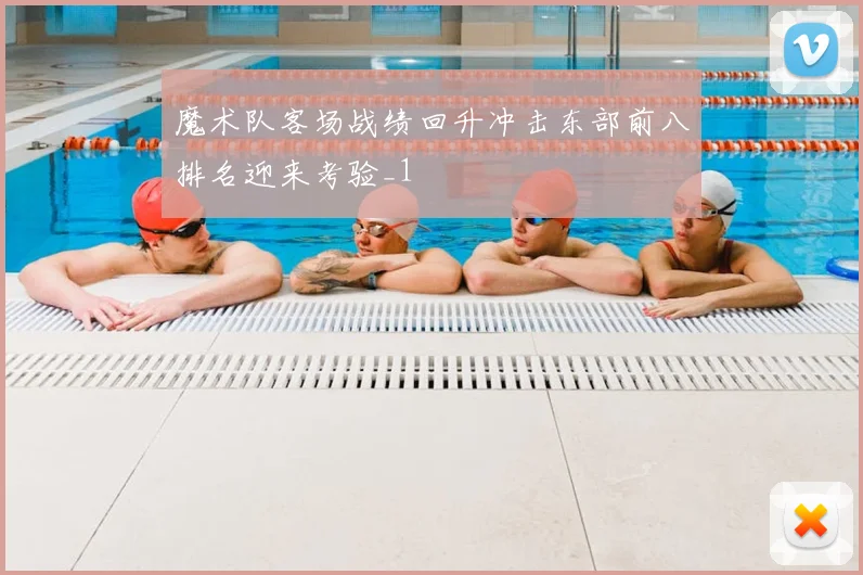 魔术队客场战绩回升冲击东部前八排名迎来考验_1