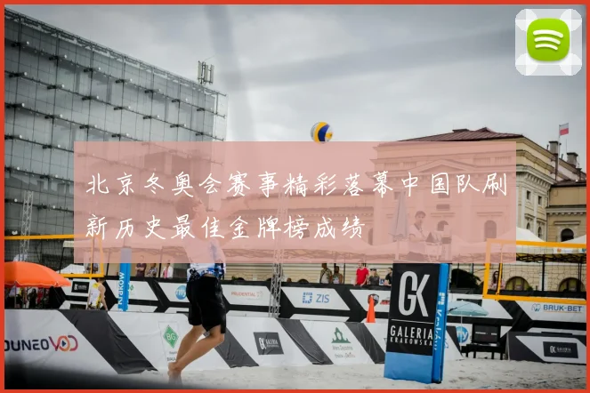 北京冬奥会赛事精彩落幕中国队刷新历史最佳金牌榜成绩