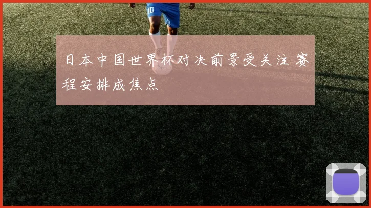 日本中国世界杯对决前景受关注 赛程安排成焦点