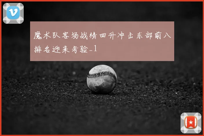 魔术队客场战绩回升冲击东部前八排名迎来考验_1