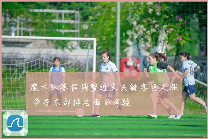 魔术队赛程调整迎来关键客场之旅 争夺东部排名面临考验