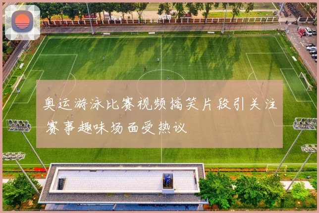 奥运游泳比赛视频搞笑片段引关注 赛事趣味场面受热议