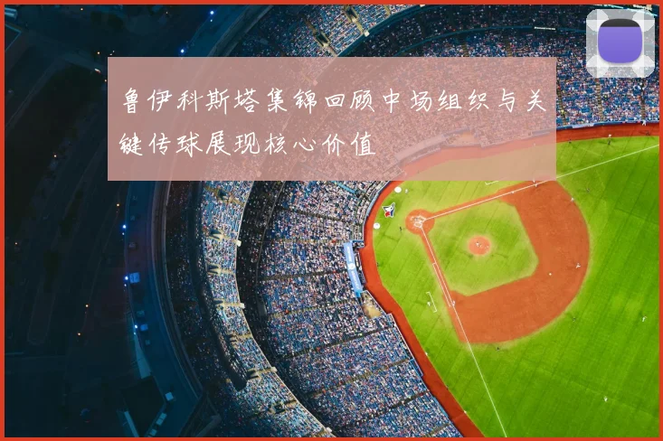 鲁伊科斯塔集锦回顾中场组织与关键传球展现核心价值