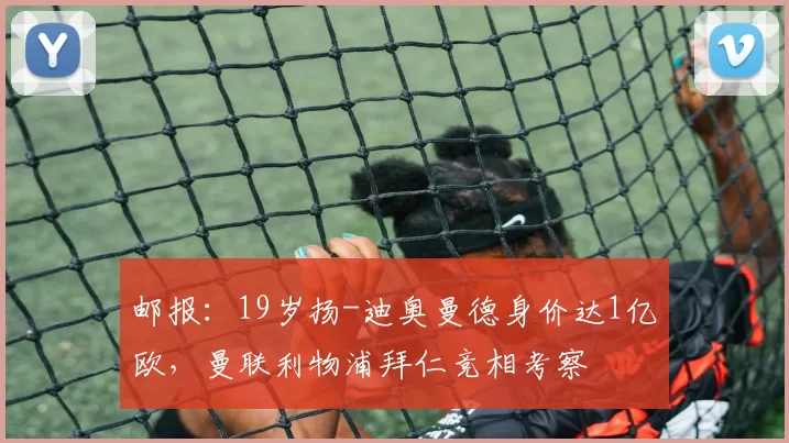 邮报：19岁扬-迪奥曼德身价达1亿欧，曼联利物浦拜仁竞相考察