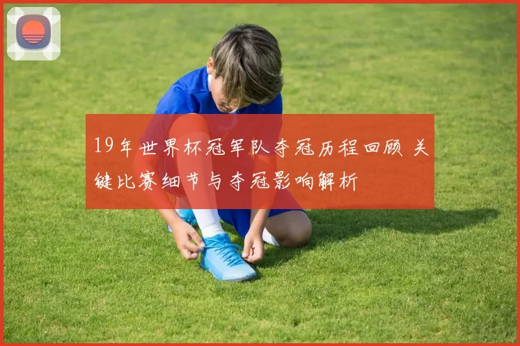 19年世界杯冠军队夺冠历程回顾 关键比赛细节与夺冠影响解析