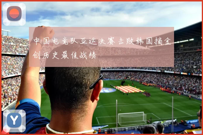 中国电竞队亚运决赛击败韩国摘金创历史最佳战绩