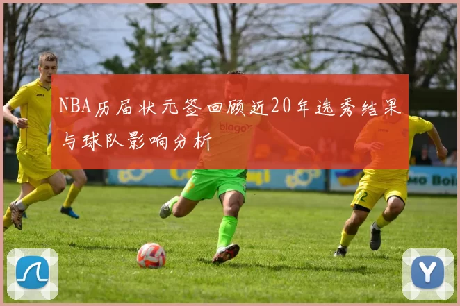 NBA历届状元签回顾近20年选秀结果与球队影响分析