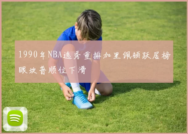 1990年NBA选秀重排加里佩顿跃居榜眼坎普顺位下滑