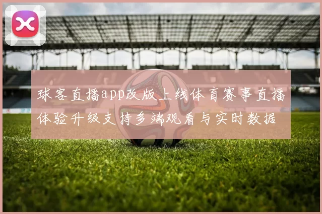 球客直播app改版上线体育赛事直播体验升级支持多端观看与实时数据同步