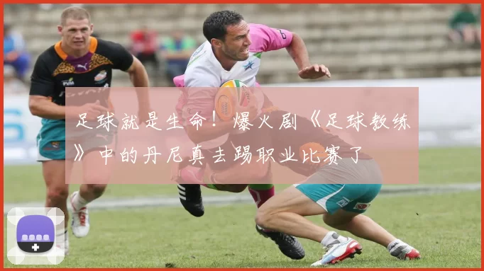 足球就是生命！爆火剧《足球教练》中的丹尼真去踢职业比赛了