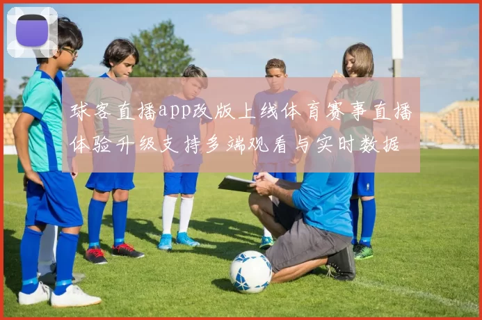 球客直播app改版上线体育赛事直播体验升级支持多端观看与实时数据同步