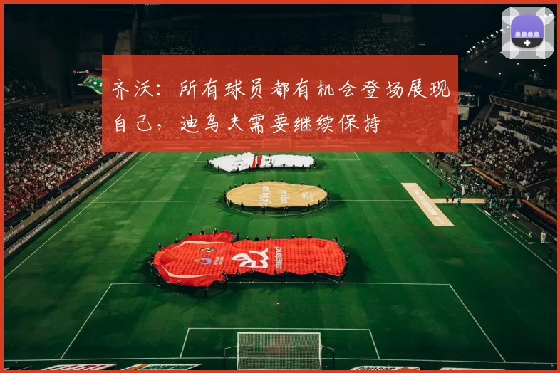 齐沃：所有球员都有机会登场展现自己，迪乌夫需要继续保持