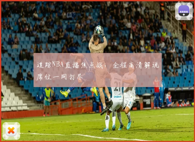 追踪NBA直播焦点战，全程高清解说席位一网打尽