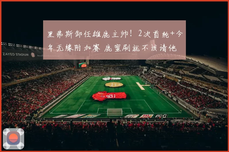 里弗斯卸任雄鹿主帅！2次首轮+今年无缘附加赛 鹿蜜刷就不该请他