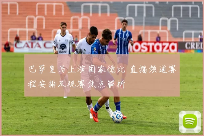 巴萨皇马上演国家德比 直播频道赛程安排及观赛焦点解析