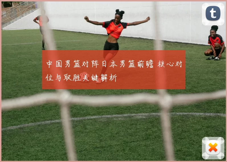 中国男篮对阵日本男篮前瞻 核心对位与取胜关键解析
