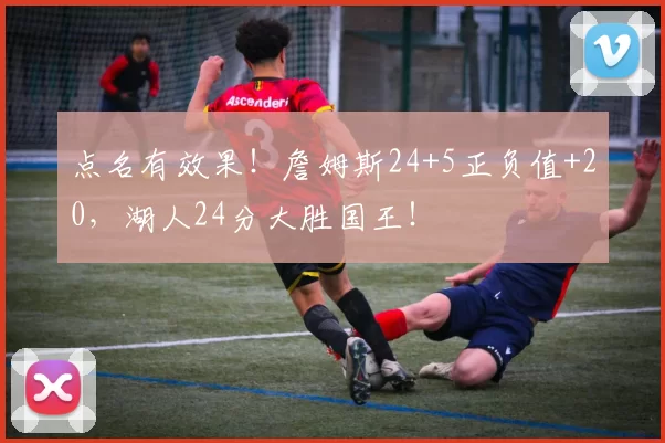 点名有效果！詹姆斯24+5正负值+20，湖人24分大胜国王！