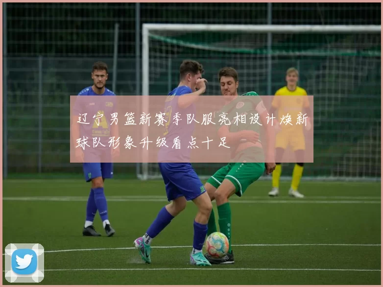 辽宁男篮新赛季队服亮相设计焕新球队形象升级看点十足