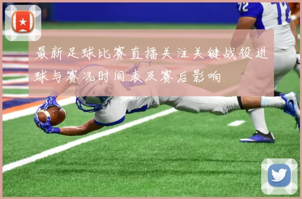 最新足球比赛直播关注关键战役进球与赛况时间表及赛后影响