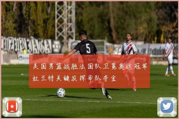 美国男篮战胜法国队卫冕奥运冠军杜兰特关键发挥率队夺金