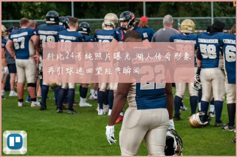 科比24号纯照片曝光 湖人传奇形象再引球迷回望经典瞬间