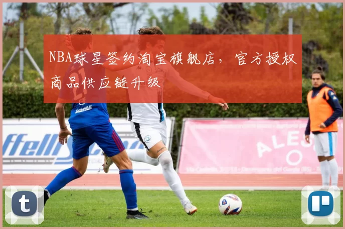 NBA球星签约淘宝旗舰店,官方授权商品供应链升级