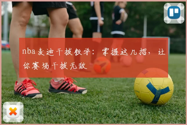 nba麦迪干拔教学：掌握这几招，让你赛场干拔无敌