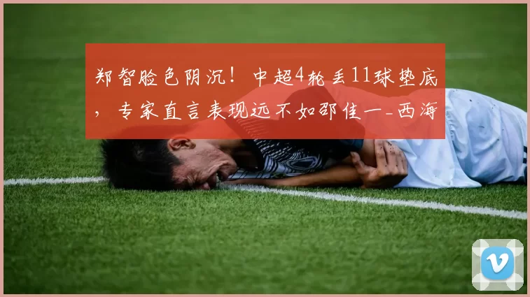 郑智脸色阴沉！中超4轮丢11球垫底，专家直言表现远不如邵佳一_西海岸_本赛季_青岛