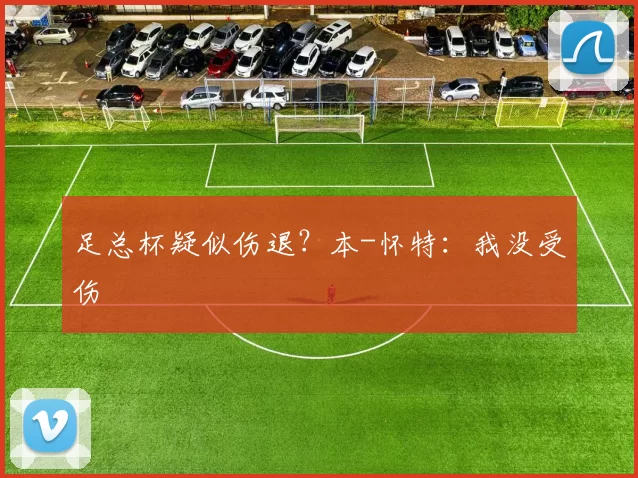 足总杯疑似伤退？本-怀特：我没受伤