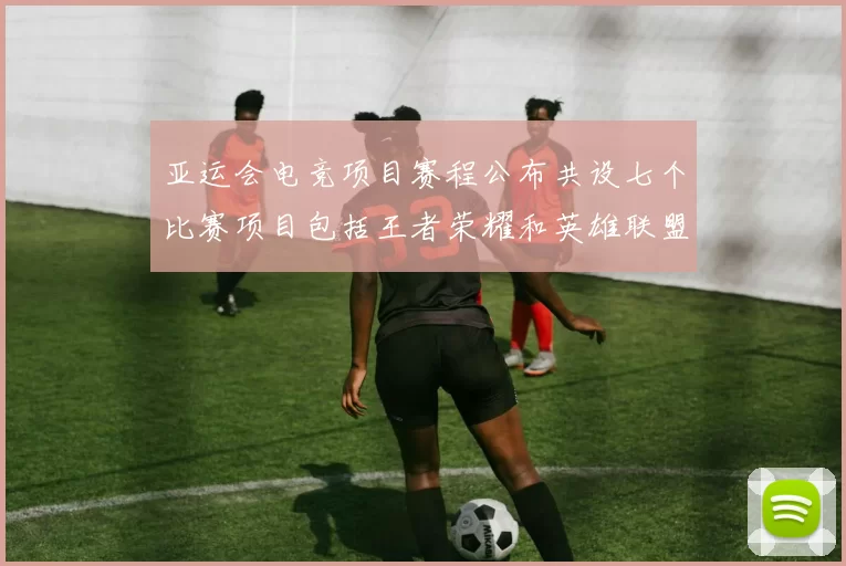 亚运会电竞项目赛程公布共设七个比赛项目包括王者荣耀和英雄联盟