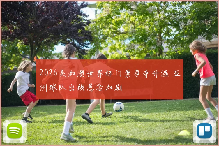 2026美加澳世界杯门票争夺升温 亚洲球队出线悬念加剧