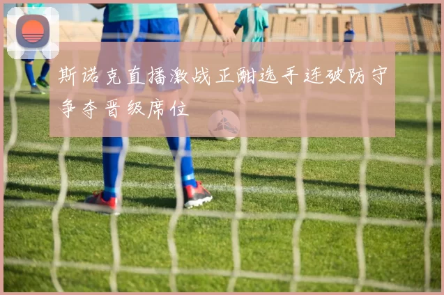 斯诺克直播激战正酣选手连破防守争夺晋级席位