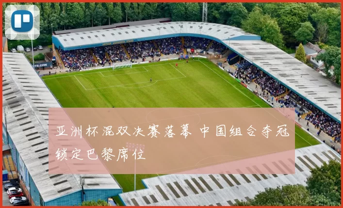 亚洲杯混双决赛落幕 中国组合夺冠锁定巴黎席位