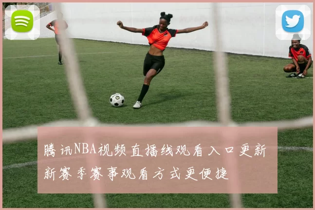 腾讯NBA视频直播线观看入口更新 新赛季赛事观看方式更便捷