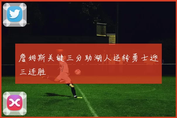 詹姆斯关键三分助湖人逆转勇士迎三连胜