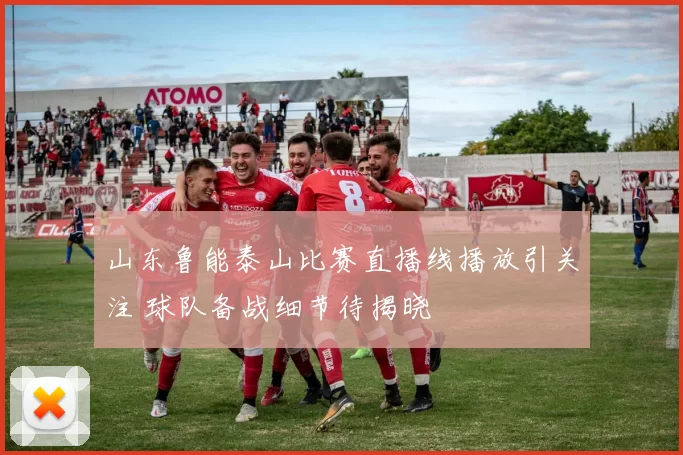 山东鲁能泰山比赛直播线播放引关注 球队备战细节待揭晓