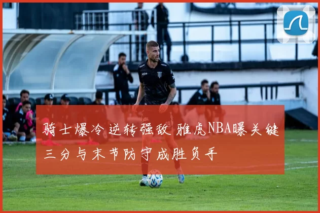 骑士爆冷逆转强敌 雅虎NBA曝关键三分与末节防守成胜负手