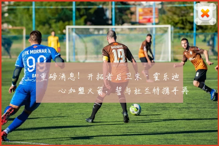 重磅消息！开拓者后卫朱·霍乐迪决心加盟火箭，誓与杜兰特携手再夺总冠军_防守_赛季_核心