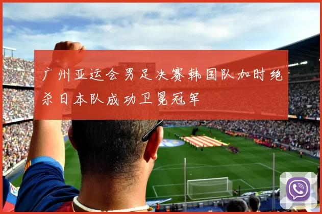 广州亚运会男足决赛韩国队加时绝杀日本队成功卫冕冠军