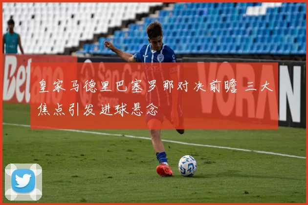 皇家马德里巴塞罗那对决前瞻 三大焦点引发进球悬念