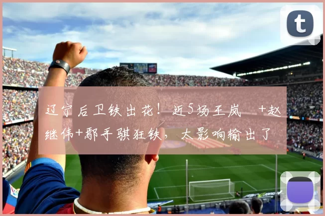 辽宁后卫铁出花！近5场王岚嵚+赵继伟+鄢手骐狂铁，太影响输出了