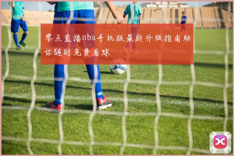 零点直播nba手机版最新升级指南助你随时免费看球