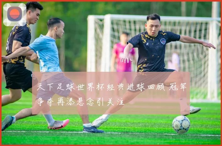 天下足球世界杯经典进球回顾 冠军争夺再添悬念引关注