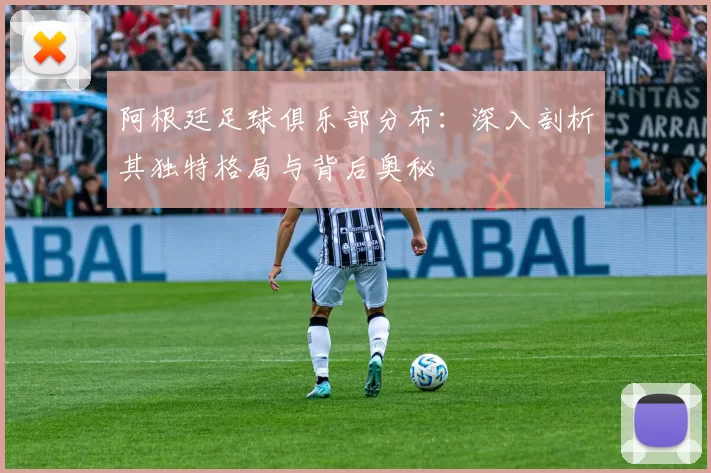 阿根廷足球俱乐部分布：深入剖析其独特格局与背后奥秘