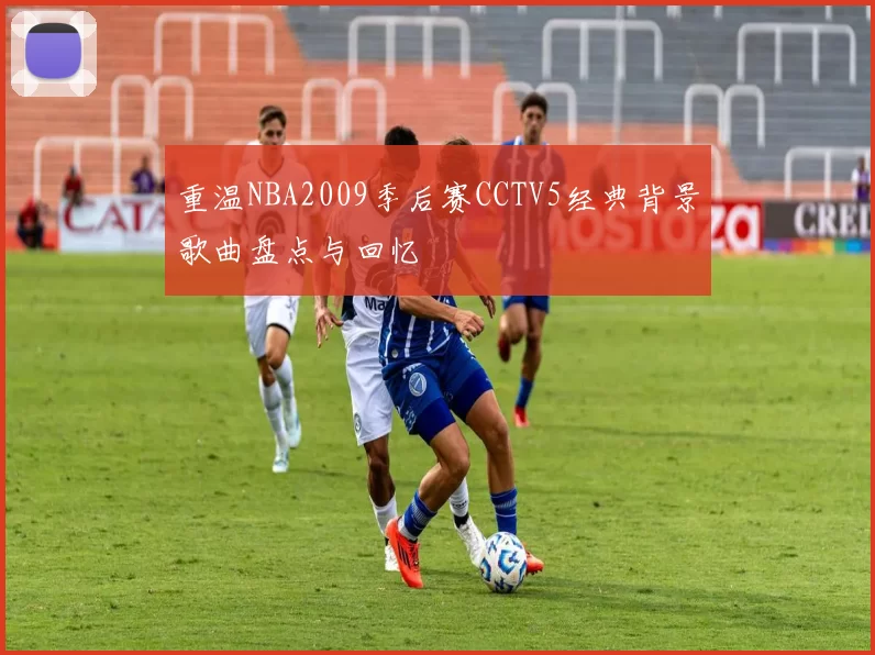 重温NBA2009季后赛CCTV5经典背景歌曲盘点与回忆