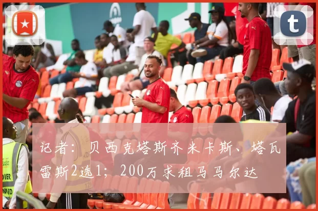 记者：贝西克塔斯齐米卡斯、塔瓦雷斯2选1；200万求租马马尔达
