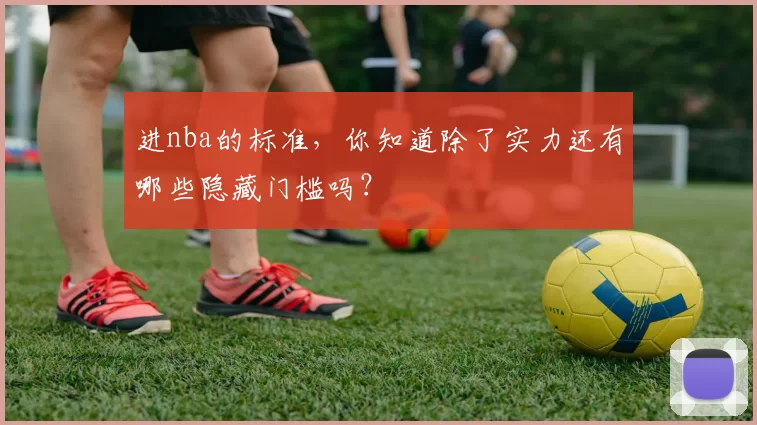 进nba的标准,你知道除了实力还有哪些隐藏门槛吗?